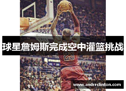 球星詹姆斯完成空中灌篮挑战