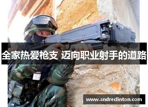 全家热爱枪支 迈向职业射手的道路